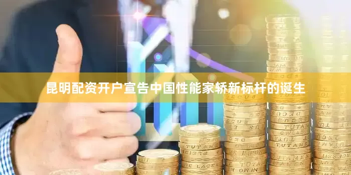 昆明配资开户宣告中国性能家轿新标杆的诞生