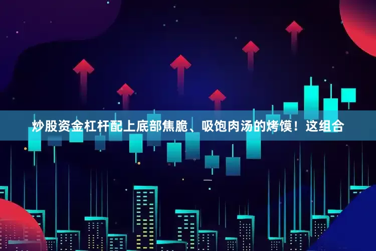 炒股资金杠杆配上底部焦脆、吸饱肉汤的烤馍！这组合