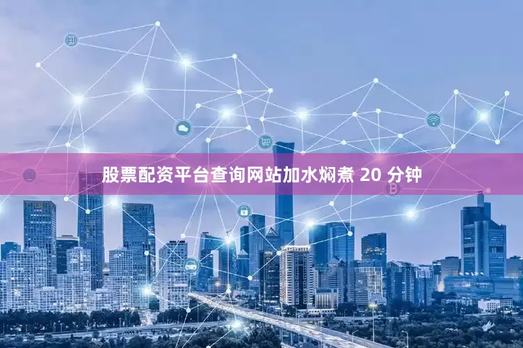 股票配资平台查询网站加水焖煮 20 分钟