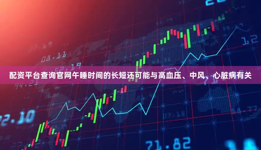 配资平台查询官网午睡时间的长短还可能与高血压、中风、心脏病有关