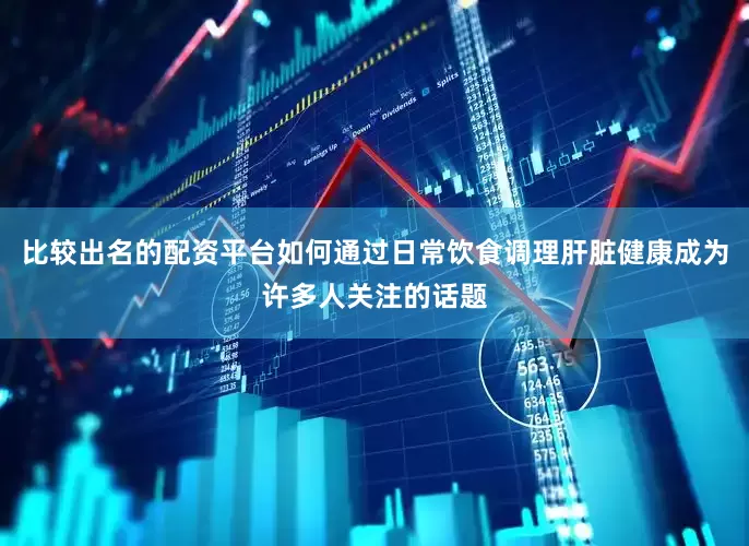 比较出名的配资平台如何通过日常饮食调理肝脏健康成为许多人关注的话题