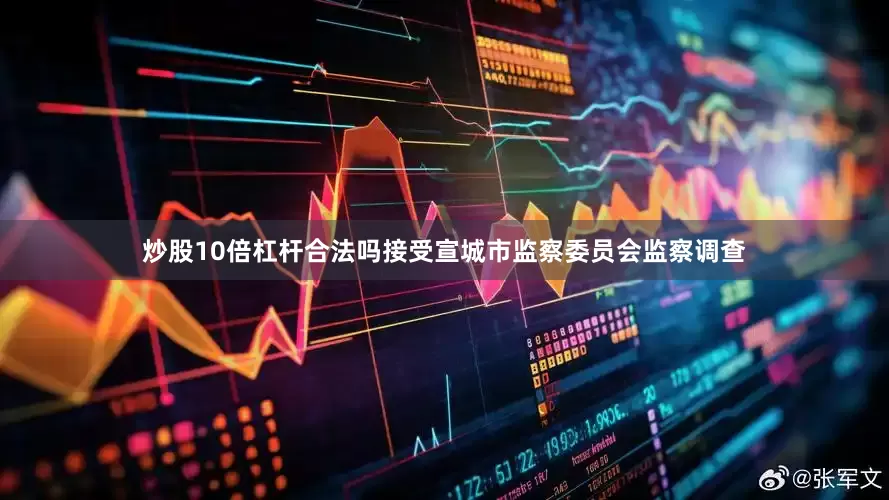 炒股10倍杠杆合法吗接受宣城市监察委员会监察调查
