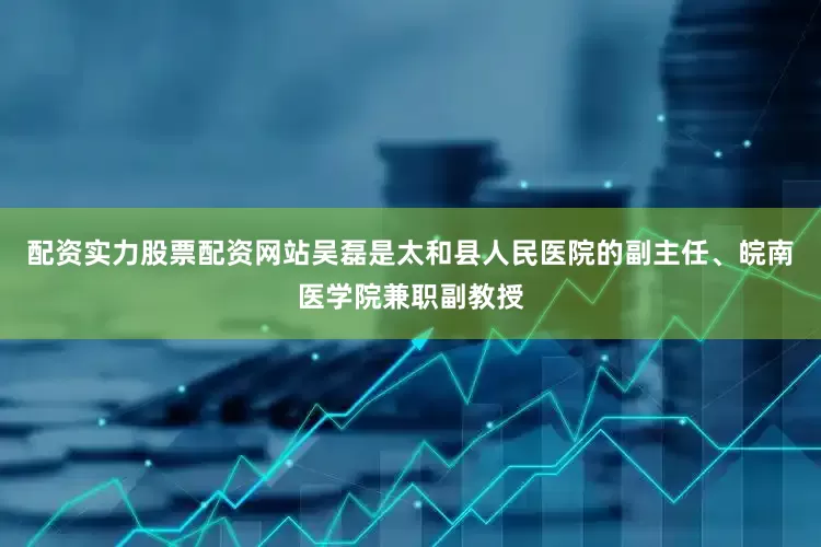 配资实力股票配资网站吴磊是太和县人民医院的副主任、皖南医学院兼职副教授