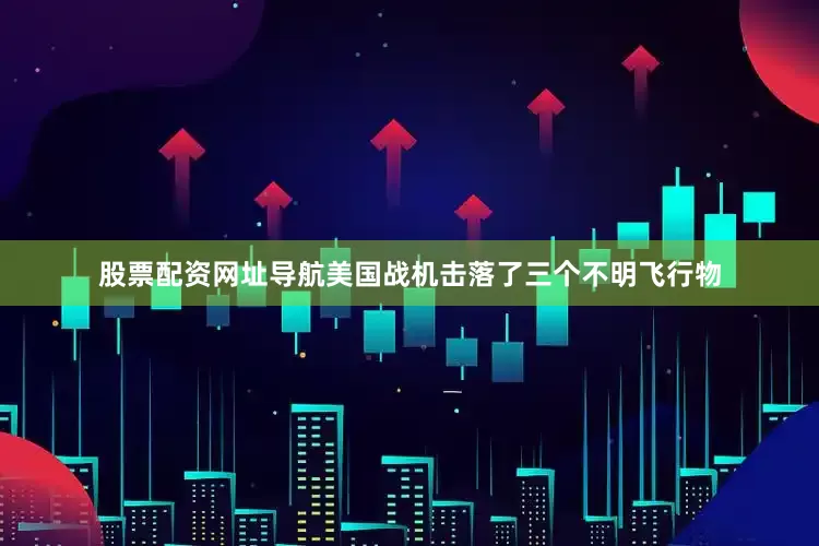 股票配资网址导航美国战机击落了三个不明飞行物