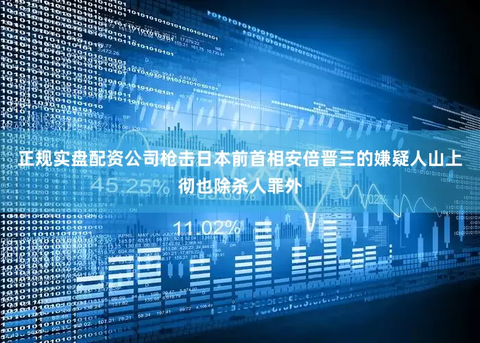 正规实盘配资公司枪击日本前首相安倍晋三的嫌疑人山上彻也除杀人罪外