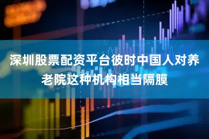 深圳股票配资平台彼时中国人对养老院这种机构相当隔膜