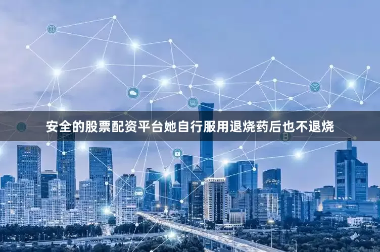 安全的股票配资平台她自行服用退烧药后也不退烧