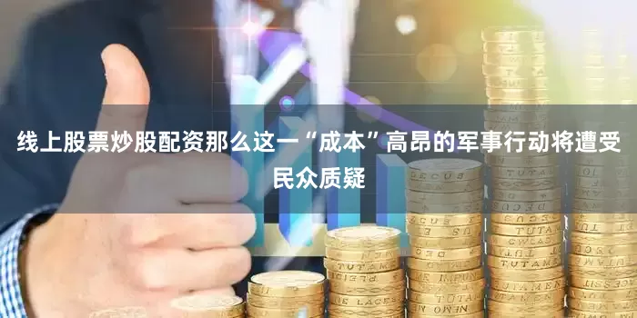 线上股票炒股配资那么这一“成本”高昂的军事行动将遭受民众质疑