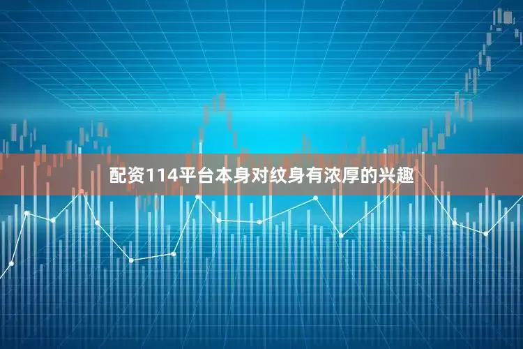 配资114平台本身对纹身有浓厚的兴趣
