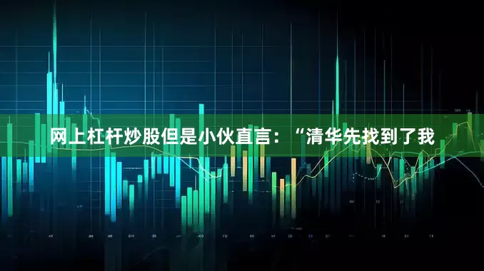网上杠杆炒股但是小伙直言：“清华先找到了我