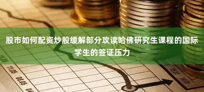 股市如何配资炒股缓解部分攻读哈佛研究生课程的国际学生的签证压力