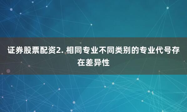 证券股票配资2. 相同专业不同类别的专业代号存在差异性