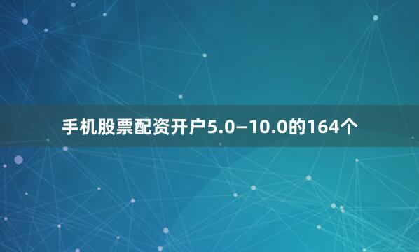 手机股票配资开户5.0—10.0的164个