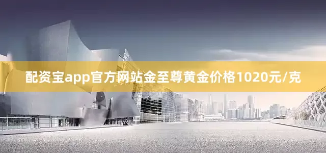 配资宝app官方网站金至尊黄金价格1020元/克