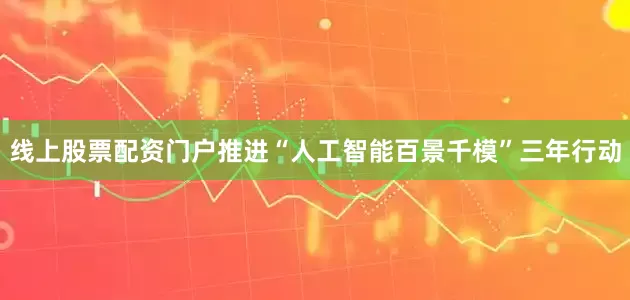 线上股票配资门户推进“人工智能百景千模”三年行动