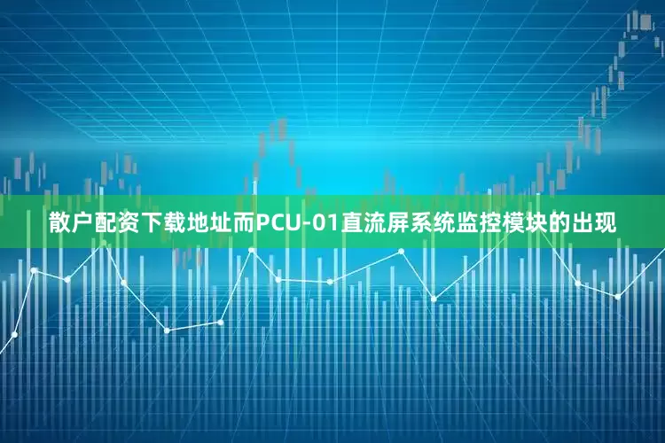 散户配资下载地址而PCU-01直流屏系统监控模块的出现