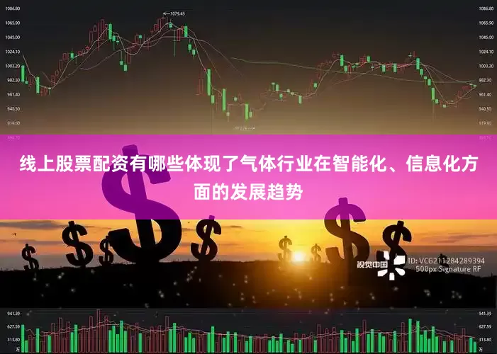线上股票配资有哪些体现了气体行业在智能化、信息化方面的发展趋势