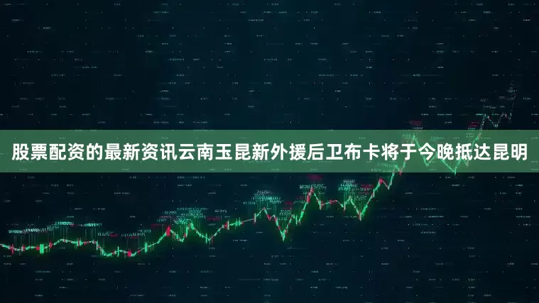 股票配资的最新资讯云南玉昆新外援后卫布卡将于今晚抵达昆明
