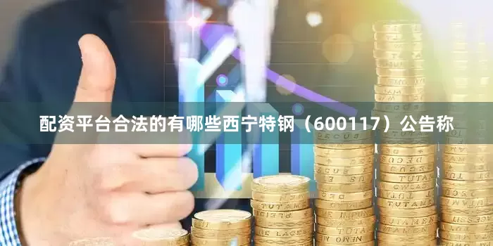 配资平台合法的有哪些西宁特钢（600117）公告称
