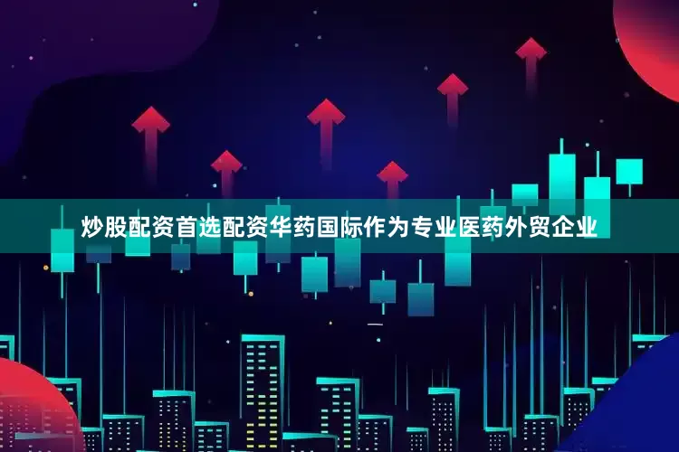 炒股配资首选配资华药国际作为专业医药外贸企业