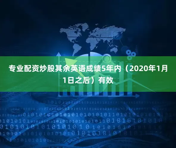 专业配资炒股其余英语成绩5年内（2020年1月1日之后）有效