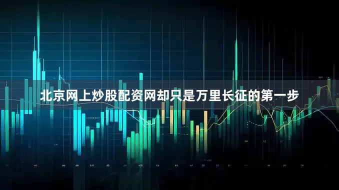 北京网上炒股配资网却只是万里长征的第一步