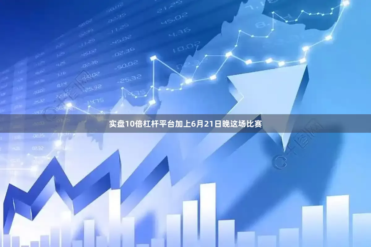 实盘10倍杠杆平台加上6月21日晚这场比赛