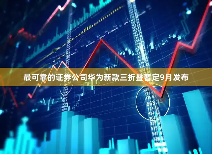 最可靠的证券公司华为新款三折叠暂定9月发布