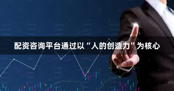 配资咨询平台通过以“人的创造力”为核心