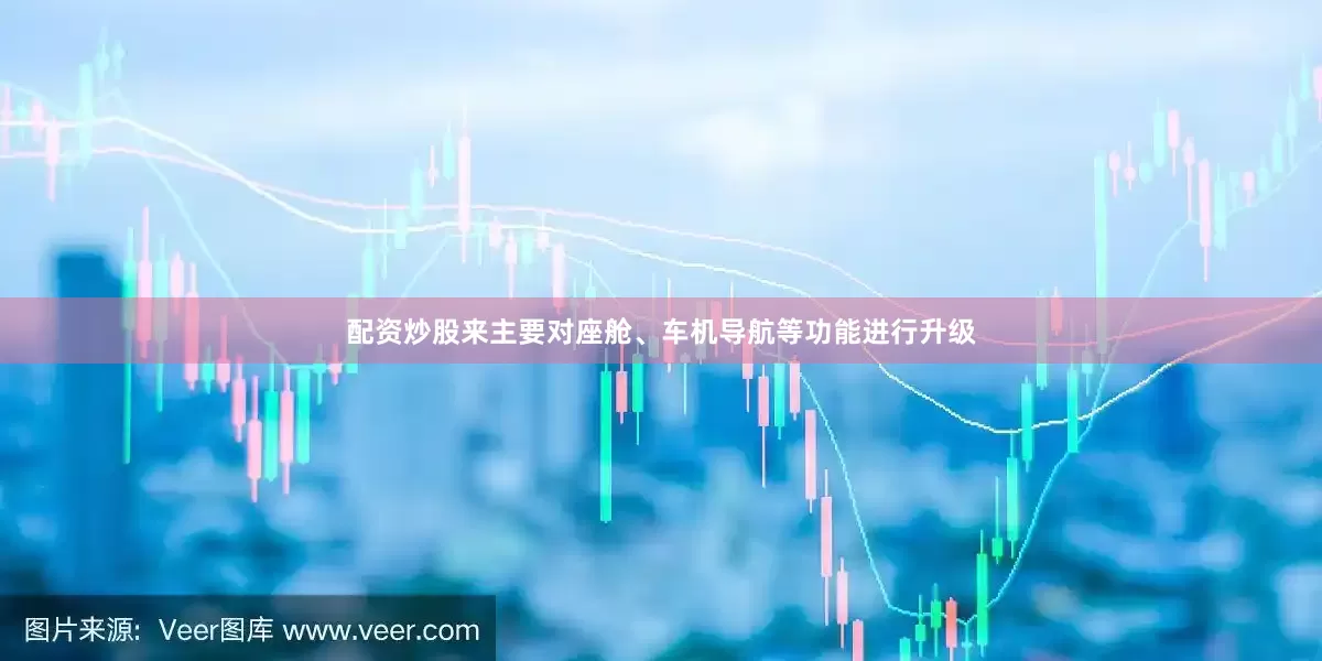 配资炒股来主要对座舱、车机导航等功能进行升级