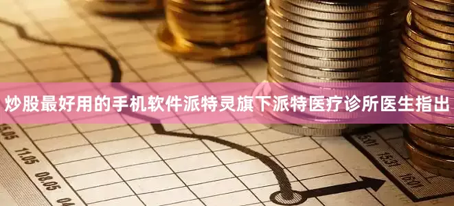 炒股最好用的手机软件派特灵旗下派特医疗诊所医生指出