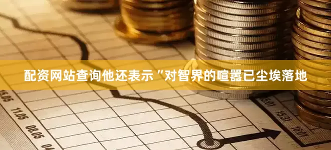配资网站查询他还表示“对智界的喧嚣已尘埃落地