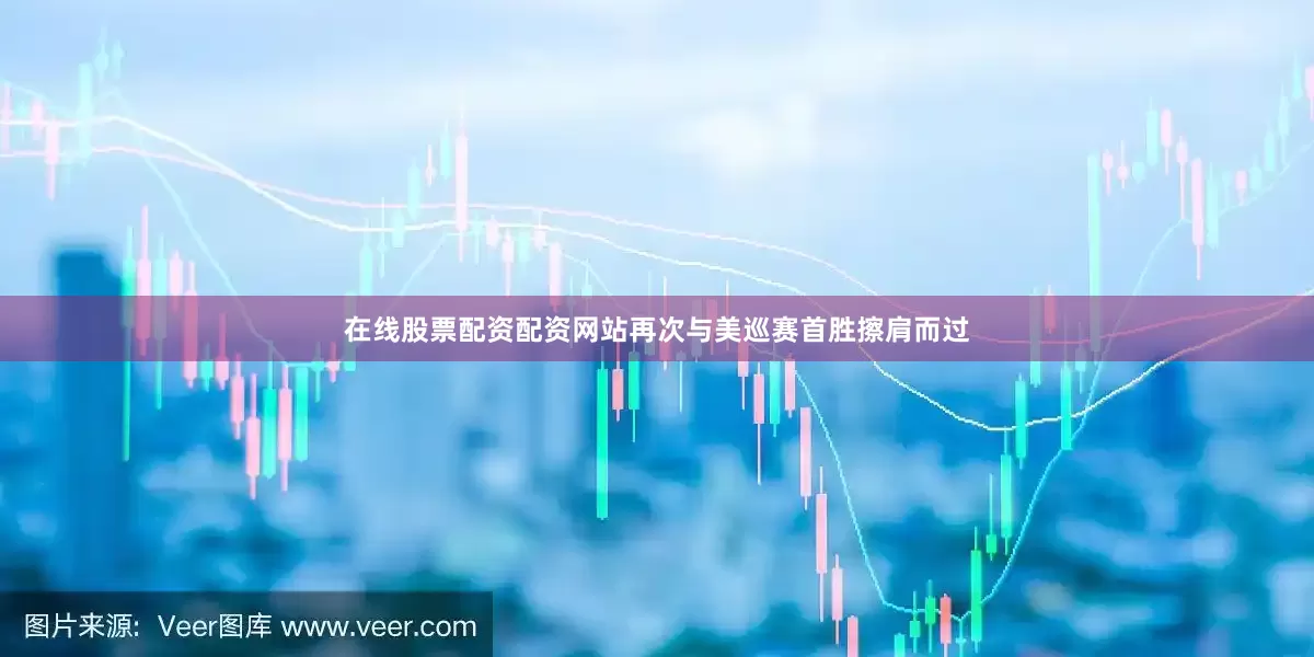 在线股票配资配资网站再次与美巡赛首胜擦肩而过