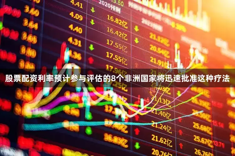 股票配资利率预计参与评估的8个非洲国家将迅速批准这种疗法