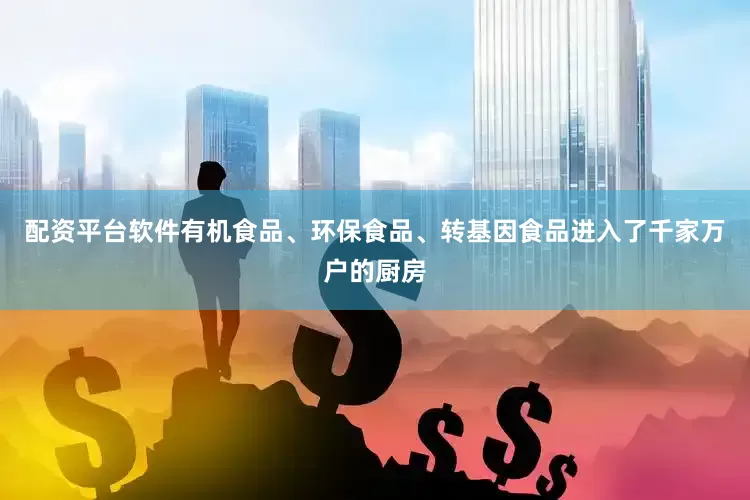 配资平台软件有机食品、环保食品、转基因食品进入了千家万户的厨房