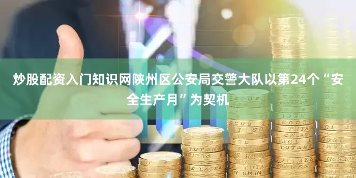 炒股配资入门知识网陕州区公安局交警大队以第24个“安全生产月”为契机