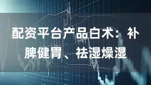 配资平台产品白术：补脾健胃、祛湿燥湿