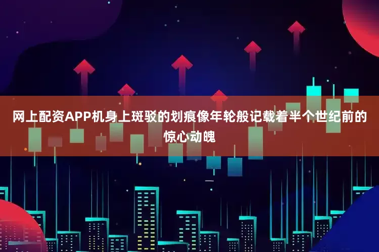 网上配资APP机身上斑驳的划痕像年轮般记载着半个世纪前的惊心动魄