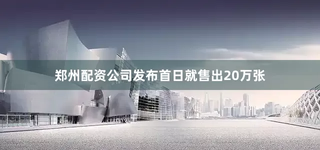 郑州配资公司发布首日就售出20万张
