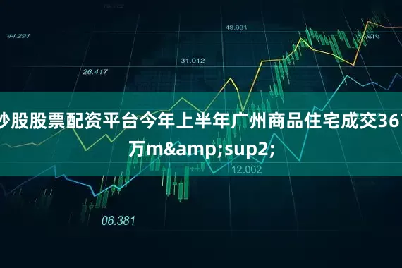 炒股股票配资平台今年上半年广州商品住宅成交367万m&sup2;