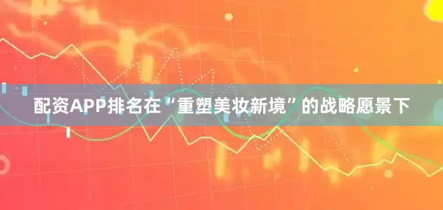 配资APP排名在“重塑美妆新境”的战略愿景下