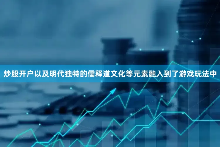 炒股开户以及明代独特的儒释道文化等元素融入到了游戏玩法中