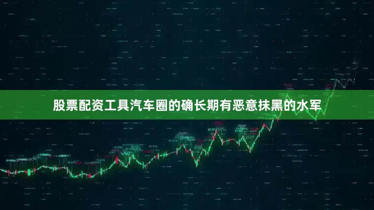 股票配资工具汽车圈的确长期有恶意抹黑的水军