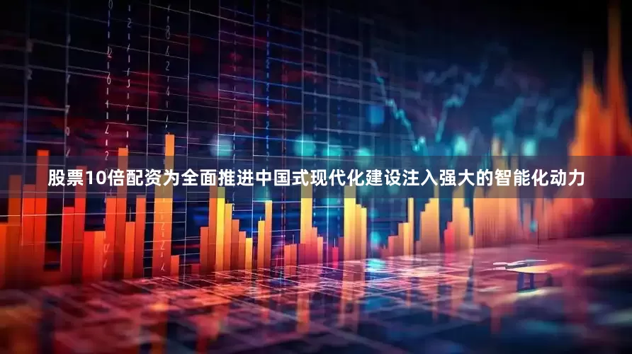 股票10倍配资为全面推进中国式现代化建设注入强大的智能化动力