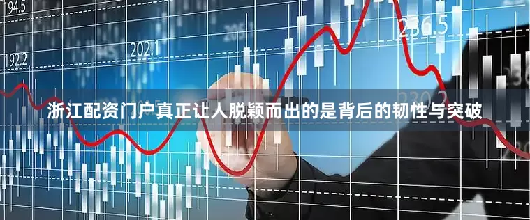 浙江配资门户真正让人脱颖而出的是背后的韧性与突破