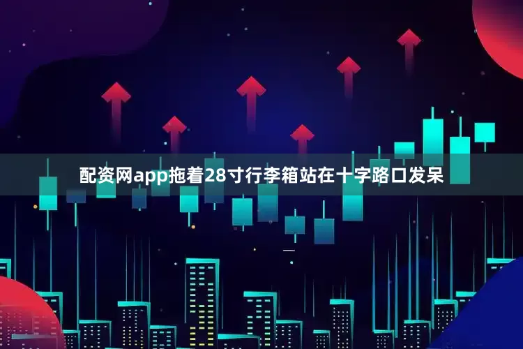 配资网app拖着28寸行李箱站在十字路口发呆