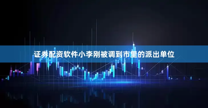 证券配资软件小李刚被调到市里的派出单位