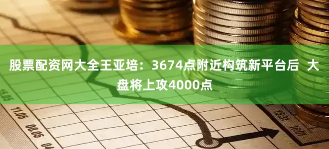 股票配资网大全王亚培：3674点附近构筑新平台后  大盘将上攻4000点