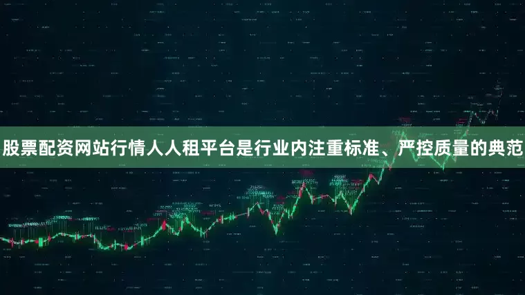 股票配资网站行情人人租平台是行业内注重标准、严控质量的典范