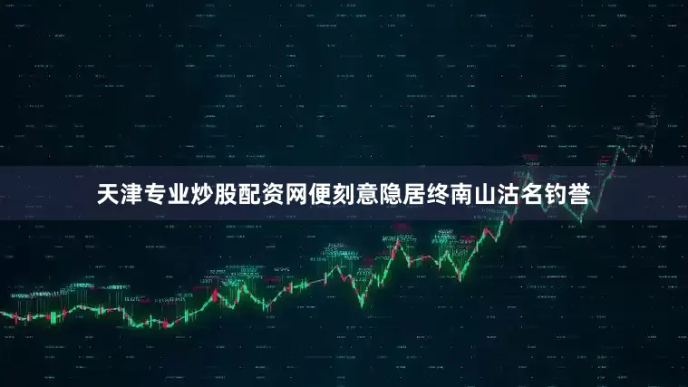 天津专业炒股配资网便刻意隐居终南山沽名钓誉